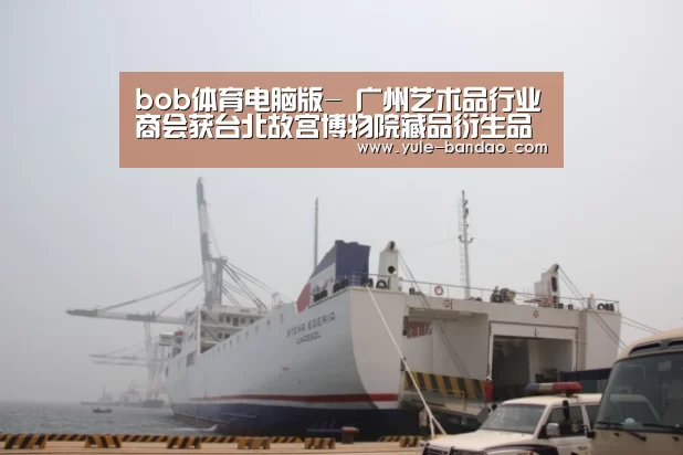 bob体育电脑版-
<h1>广州艺术品行业商会获台北故宫博物院藏品衍生品研发版权(图2) bob体育电脑版