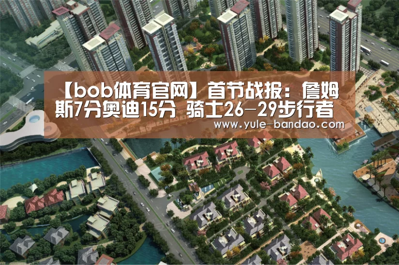 【bob体育官网】首节战报:詹姆斯7分奥迪15分 骑士26-29步行者(图1) bob体育直播